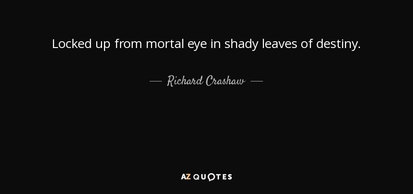 Locked up from mortal eye in shady leaves of destiny. - Richard Crashaw