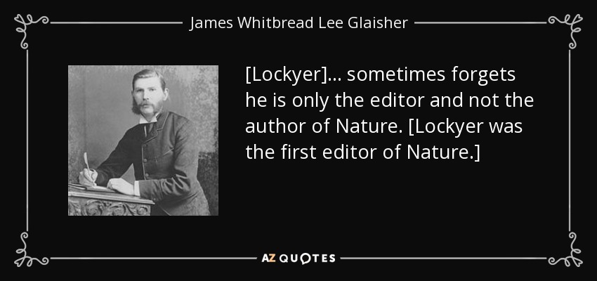 [Lockyer]... sometimes forgets he is only the editor and not the author of Nature. [Lockyer was the first editor of Nature.] - James Whitbread Lee Glaisher