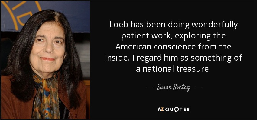 Loeb has been doing wonderfully patient work, exploring the American conscience from the inside. I regard him as something of a national treasure. - Susan Sontag