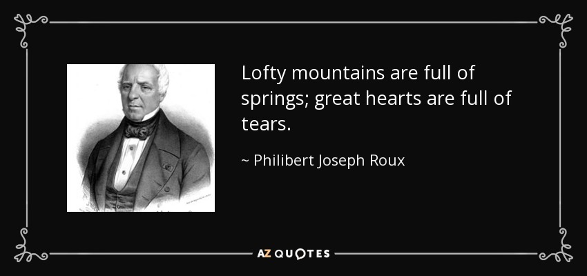 Lofty mountains are full of springs; great hearts are full of tears. - Philibert Joseph Roux