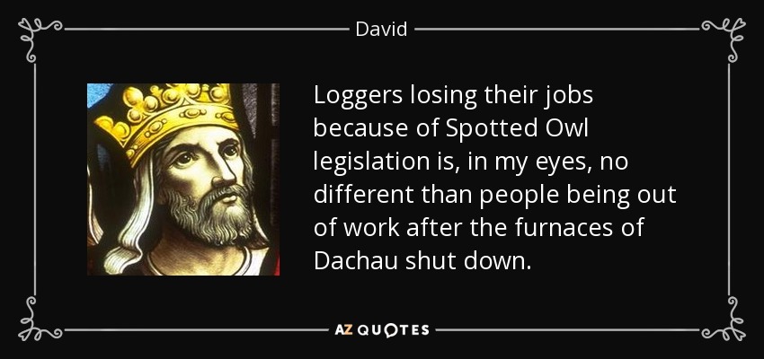 Loggers losing their jobs because of Spotted Owl legislation is, in my eyes, no different than people being out of work after the furnaces of Dachau shut down. - David