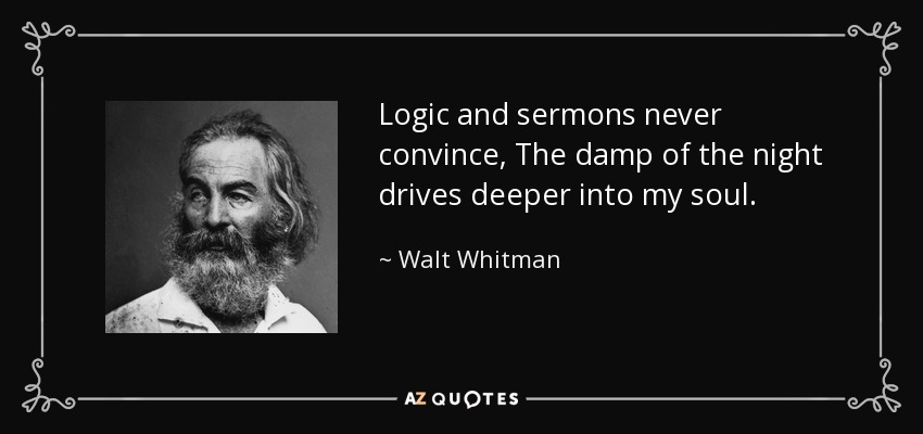 Logic and sermons never convince, The damp of the night drives deeper into my soul. - Walt Whitman