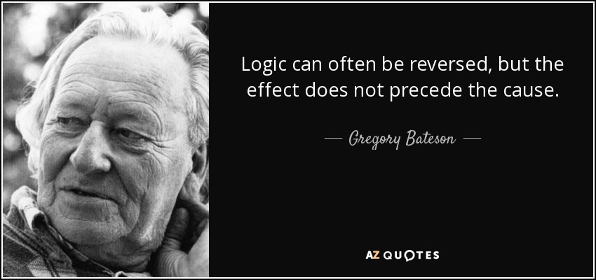 Logic can often be reversed, but the effect does not precede the cause. - Gregory Bateson
