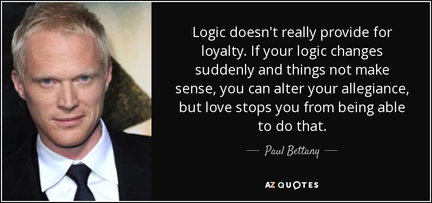 Logic doesn't really provide for loyalty. If your logic changes suddenly and things not make sense, you can alter your allegiance, but love stops you from being able to do that. - Paul Bettany