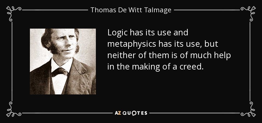 Logic has its use and metaphysics has its use, but neither of them is of much help in the making of a creed. - Thomas De Witt Talmage