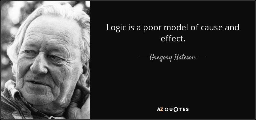 Logic is a poor model of cause and effect. - Gregory Bateson