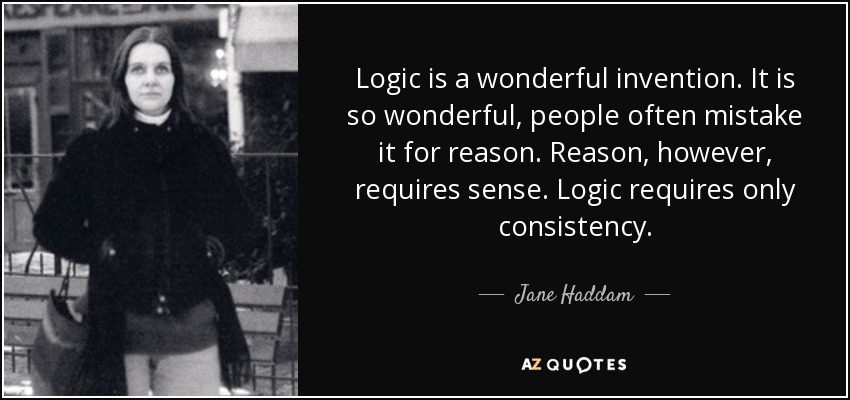 Logic is a wonderful invention. It is so wonderful, people often mistake it for reason. Reason, however, requires sense. Logic requires only consistency. - Jane Haddam