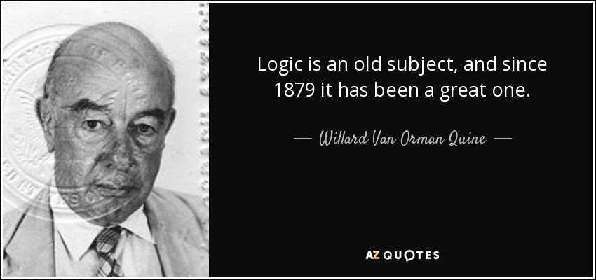 Logic is an old subject, and since 1879 it has been a great one. - Willard Van Orman Quine