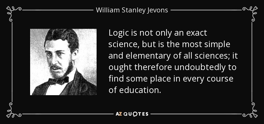Logic is not only an exact science, but is the most simple and elementary of all sciences; it ought therefore undoubtedly to find some place in every course of education. - William Stanley Jevons