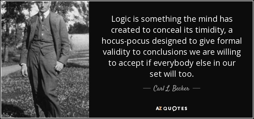 Logic is something the mind has created to conceal its timidity, a hocus-pocus designed to give formal validity to conclusions we are willing to accept if everybody else in our set will too. - Carl L. Becker