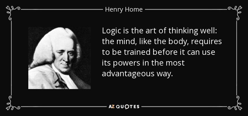 Logic is the art of thinking well: the mind, like the body, requires to be trained before it can use its powers in the most advantageous way. - Henry Home, Lord Kames