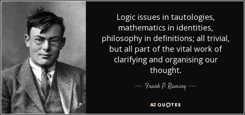 Logic issues in tautologies, mathematics in identities, philosophy in definitions; all trivial, but all part of the vital work of clarifying and organising our thought. - Frank P. Ramsey