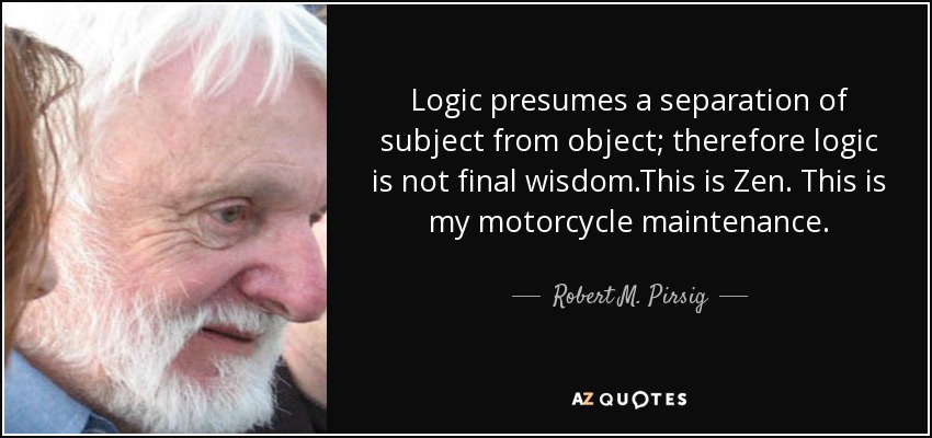 Logic presumes a separation of subject from object; therefore logic is not final wisdom.This is Zen. This is my motorcycle maintenance. - Robert M. Pirsig