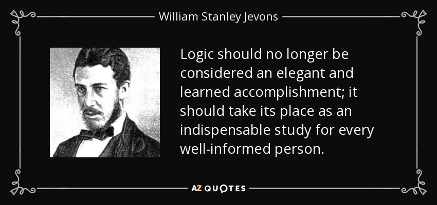 Logic should no longer be considered an elegant and learned accomplishment; it should take its place as an indispensable study for every well-informed person. - William Stanley Jevons