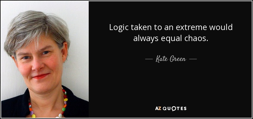 Logic taken to an extreme would always equal chaos. - Kate Green