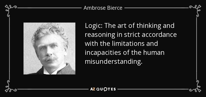 Logic: The art of thinking and reasoning in strict accordance with the limitations and incapacities of the human misunderstanding. - Ambrose Bierce