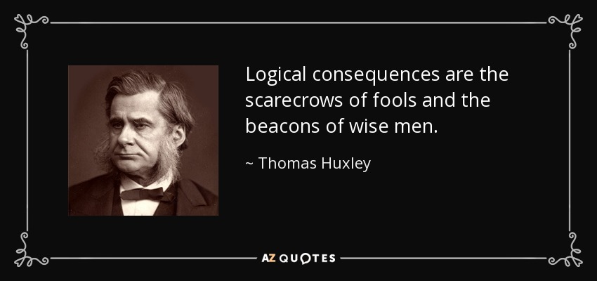 Logical consequences are the scarecrows of fools and the beacons of wise men. - Thomas Huxley
