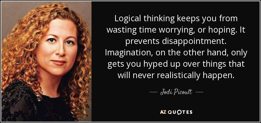 Logical thinking keeps you from wasting time worrying, or hoping. It prevents disappointment. Imagination, on the other hand, only gets you hyped up over things that will never realistically happen. - Jodi Picoult