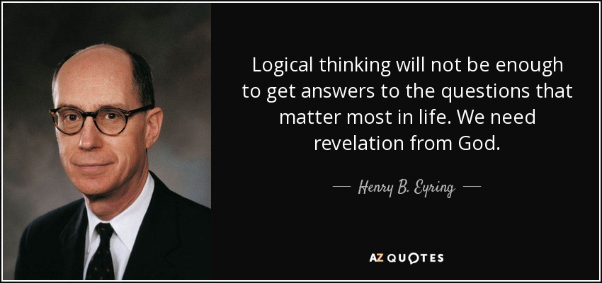 Logical thinking will not be enough to get answers to the questions that matter most in life. We need revelation from God. - Henry B. Eyring