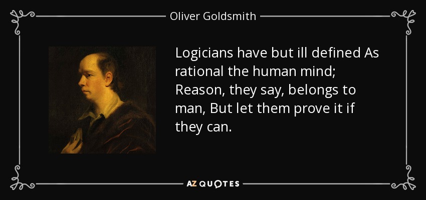 Logicians have but ill defined As rational the human mind; Reason, they say, belongs to man, But let them prove it if they can. - Oliver Goldsmith