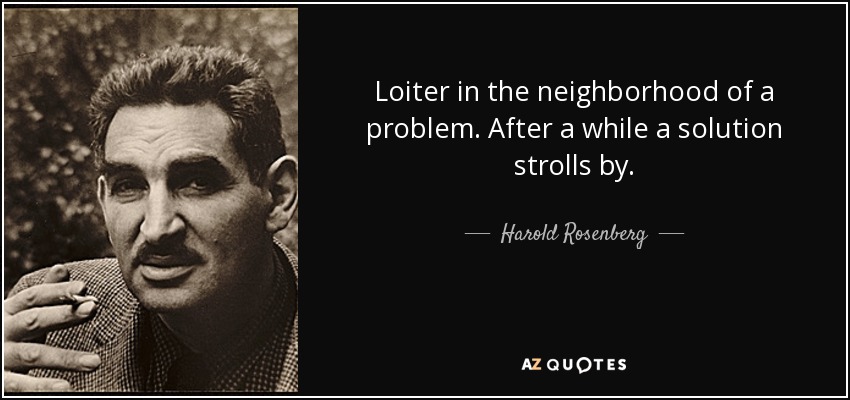 Loiter in the neighborhood of a problem. After a while a solution strolls by. - Harold Rosenberg