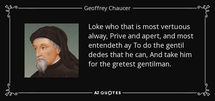 Loke who that is most vertuous alway, Prive and apert, and most entendeth ay To do the gentil dedes that he can, And take him for the gretest gentilman. - Geoffrey Chaucer