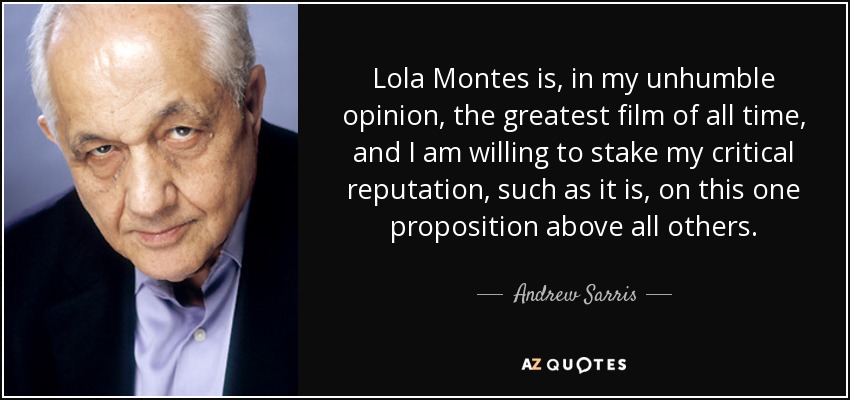 Lola Montes is, in my unhumble opinion, the greatest film of all time, and I am willing to stake my critical reputation, such as it is, on this one proposition above all others. - Andrew Sarris
