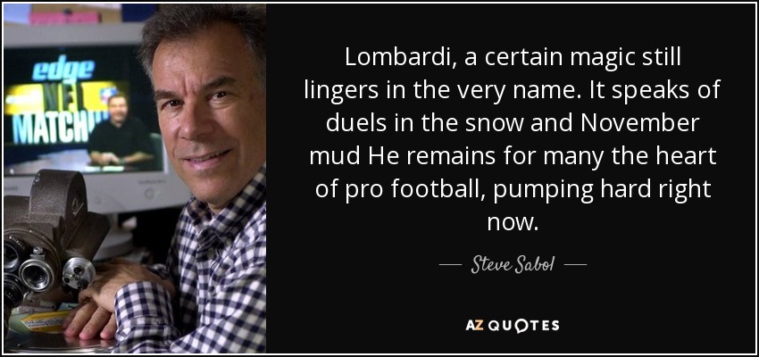 Lombardi, a certain magic still lingers in the very name. It speaks of duels in the snow and November mud He remains for many the heart of pro football, pumping hard right now. - Steve Sabol