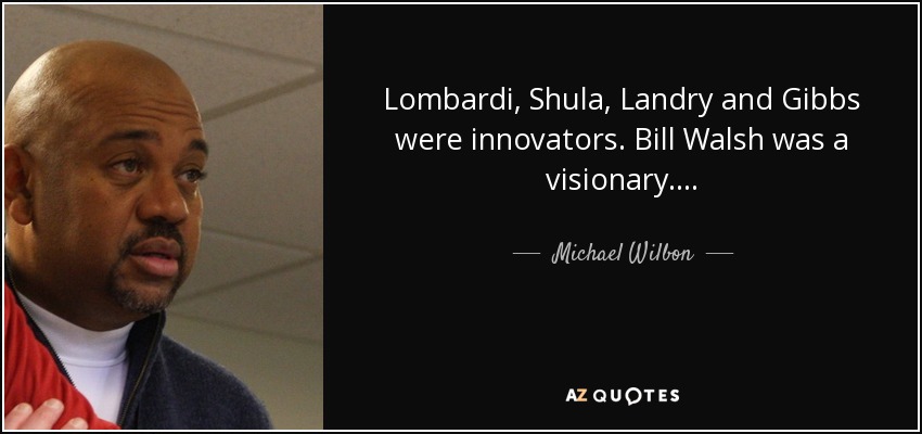 Lombardi, Shula, Landry and Gibbs were innovators. Bill Walsh was a visionary . . . . - Michael Wilbon