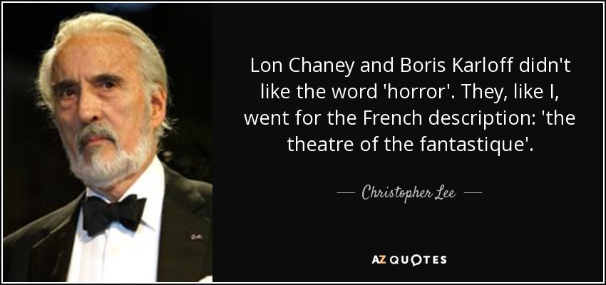 Lon Chaney and Boris Karloff didn't like the word 'horror'. They, like I, went for the French description: 'the theatre of the fantastique'. - Christopher Lee