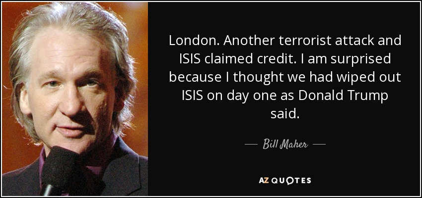 London. Another terrorist attack and ISIS claimed credit. I am surprised because I thought we had wiped out ISIS on day one as Donald Trump said. - Bill Maher