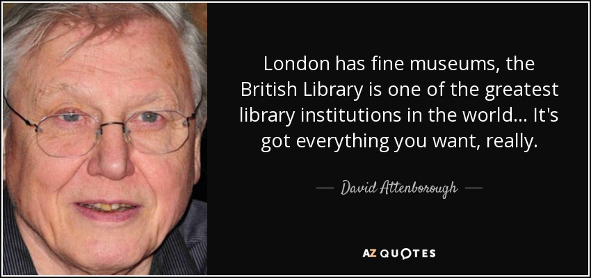 London has fine museums, the British Library is one of the greatest library institutions in the world... It's got everything you want, really. - David Attenborough