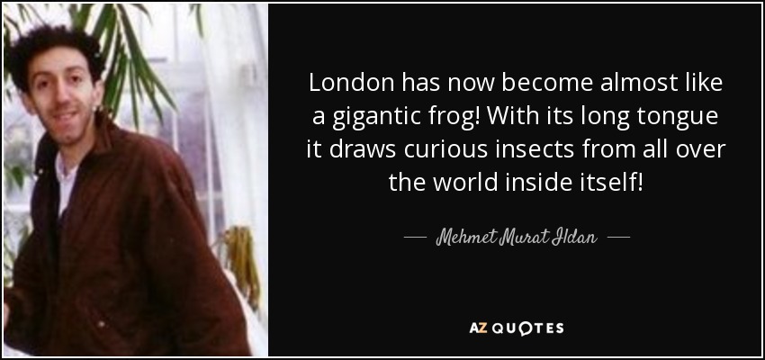London has now become almost like a gigantic frog! With its long tongue it draws curious insects from all over the world inside itself! - Mehmet Murat Ildan
