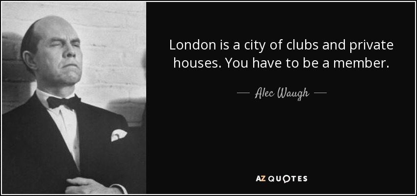 London is a city of clubs and private houses. You have to be a member. - Alec Waugh
