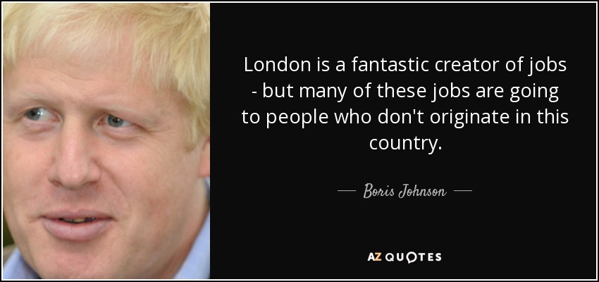 London is a fantastic creator of jobs - but many of these jobs are going to people who don't originate in this country. - Boris Johnson