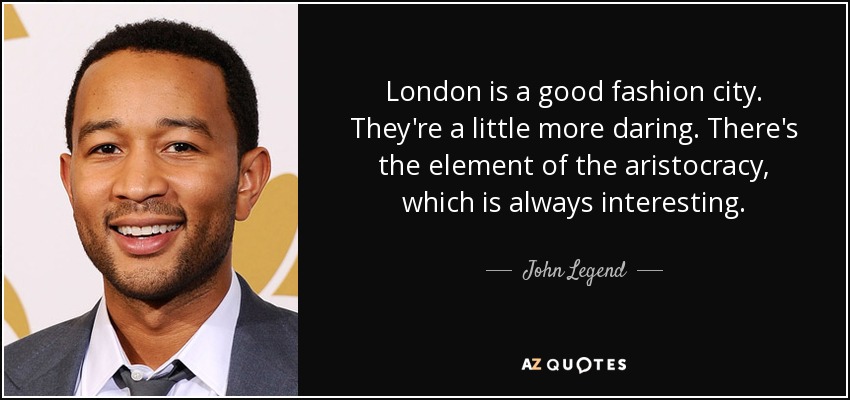 London is a good fashion city. They're a little more daring. There's the element of the aristocracy, which is always interesting. - John Legend