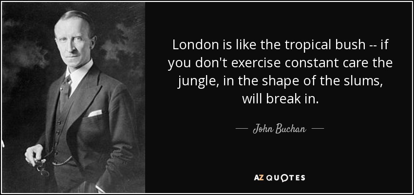London is like the tropical bush -- if you don't exercise constant care the jungle, in the shape of the slums, will break in. - John Buchan