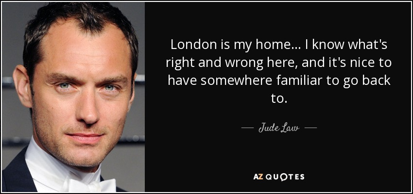 London is my home... I know what's right and wrong here, and it's nice to have somewhere familiar to go back to. - Jude Law