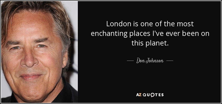 London is one of the most enchanting places I've ever been on this planet. - Don Johnson