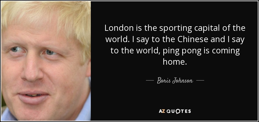 London is the sporting capital of the world. I say to the Chinese and I say to the world, ping pong is coming home. - Boris Johnson