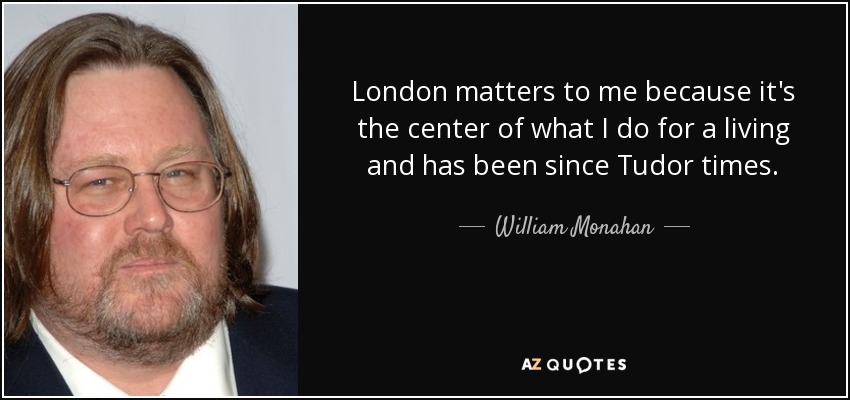 London matters to me because it's the center of what I do for a living and has been since Tudor times. - William Monahan