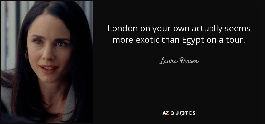 London on your own actually seems more exotic than Egypt on a tour. - Laura Fraser