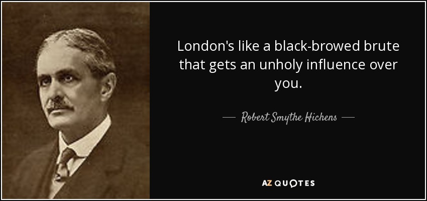 London's like a black-browed brute that gets an unholy influence over you. - Robert Smythe Hichens