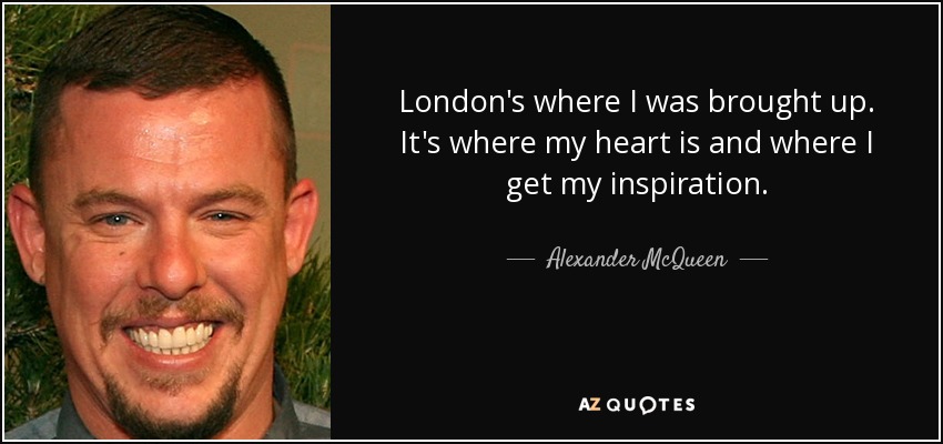London's where I was brought up. It's where my heart is and where I get my inspiration. - Alexander McQueen
