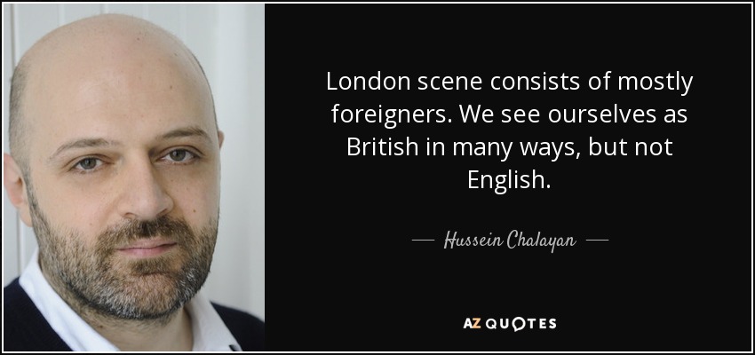 London scene consists of mostly foreigners. We see ourselves as British in many ways, but not English. - Hussein Chalayan