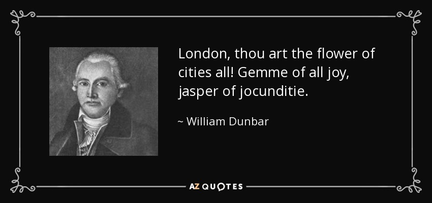 London, thou art the flower of cities all! Gemme of all joy, jasper of jocunditie. - William Dunbar