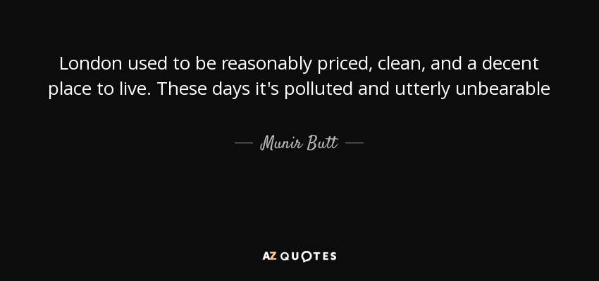 London used to be reasonably priced, clean, and a decent place to live. These days it's polluted and utterly unbearable - Munir Butt