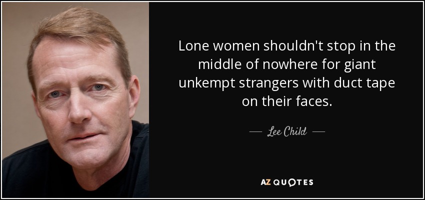 Lone women shouldn't stop in the middle of nowhere for giant unkempt strangers with duct tape on their faces. - Lee Child