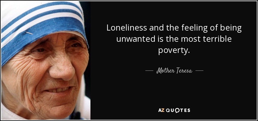Loneliness and the feeling of being unwanted is the most terrible poverty. - Mother Teresa