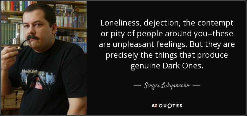 Loneliness, dejection, the contempt or pity of people around you--these are unpleasant feelings. But they are precisely the things that produce genuine Dark Ones. - Sergei Lukyanenko